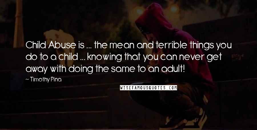 Timothy Pina Quotes: Child Abuse is ... the mean and terrible things you do to a child ... knowing that you can never get away with doing the same to an adult!