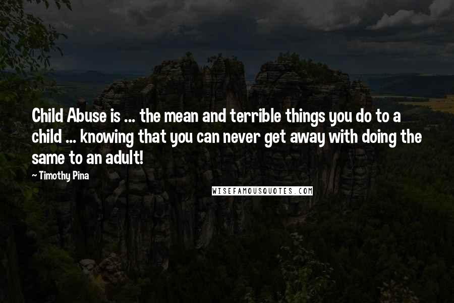 Timothy Pina Quotes: Child Abuse is ... the mean and terrible things you do to a child ... knowing that you can never get away with doing the same to an adult!