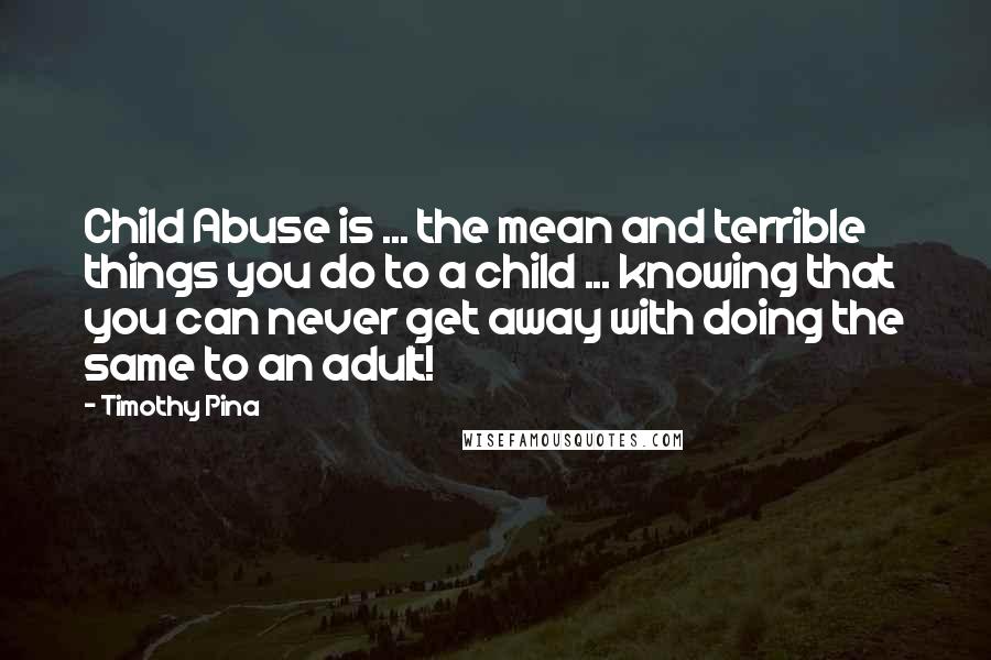 Timothy Pina Quotes: Child Abuse is ... the mean and terrible things you do to a child ... knowing that you can never get away with doing the same to an adult!