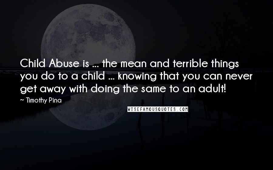 Timothy Pina Quotes: Child Abuse is ... the mean and terrible things you do to a child ... knowing that you can never get away with doing the same to an adult!