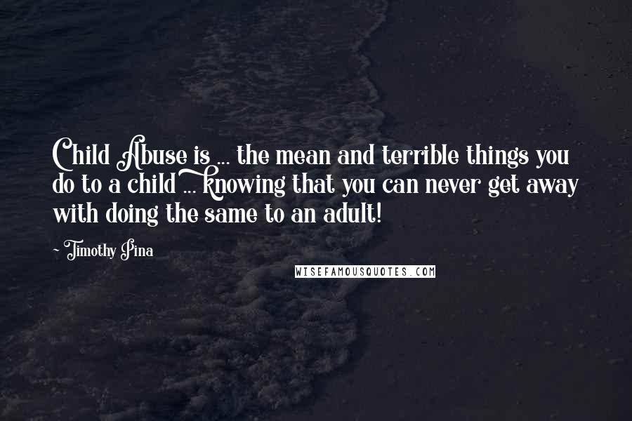 Timothy Pina Quotes: Child Abuse is ... the mean and terrible things you do to a child ... knowing that you can never get away with doing the same to an adult!