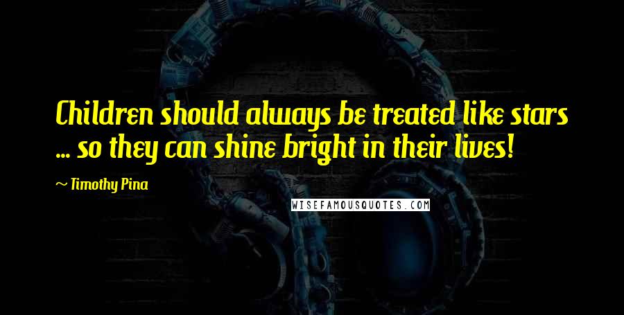 Timothy Pina Quotes: Children should always be treated like stars ... so they can shine bright in their lives!