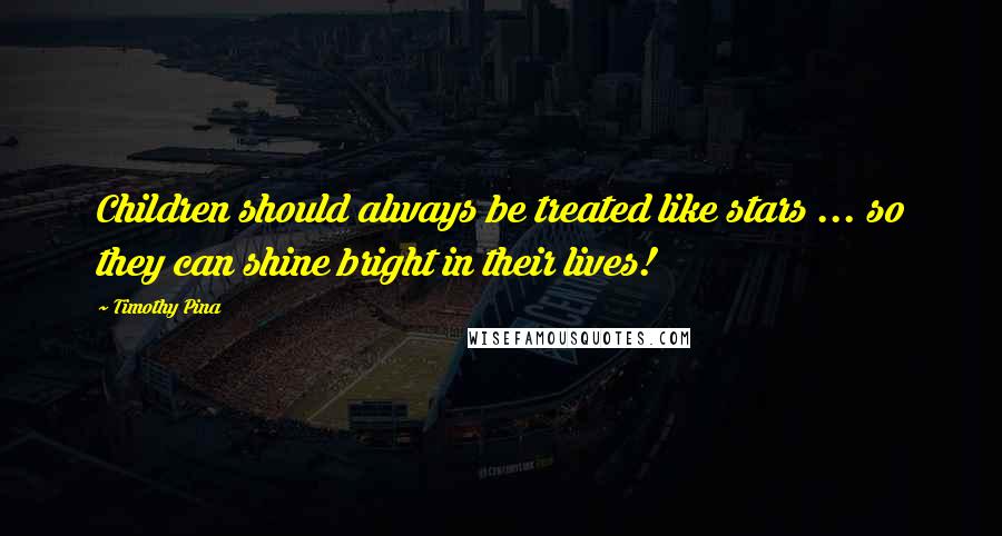 Timothy Pina Quotes: Children should always be treated like stars ... so they can shine bright in their lives!