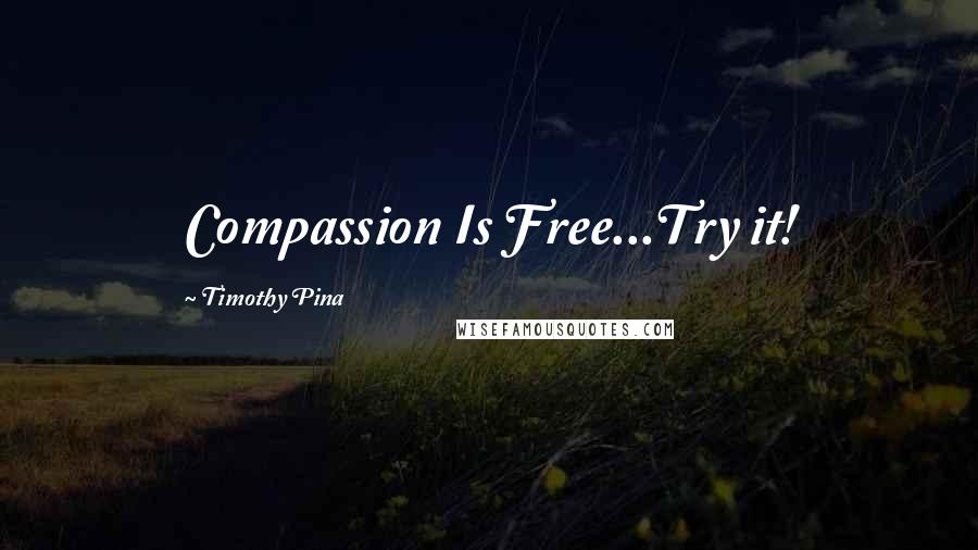 Timothy Pina Quotes: Compassion Is Free...Try it!