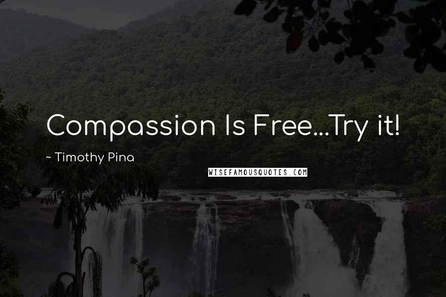 Timothy Pina Quotes: Compassion Is Free...Try it!