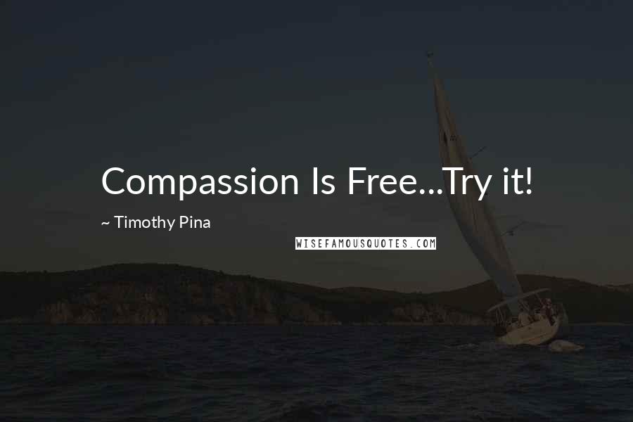 Timothy Pina Quotes: Compassion Is Free...Try it!