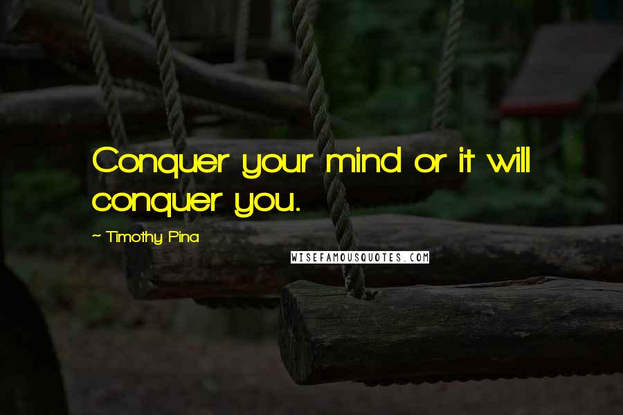 Timothy Pina Quotes: Conquer your mind or it will conquer you.