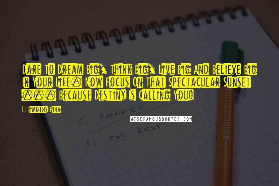 Timothy Pina Quotes: Dare To Dream Big, Think Big, Live Big And Believe Big In Your Life. Now Focus On That Spectacular Sunset ... Because Destiny Is Calling You!