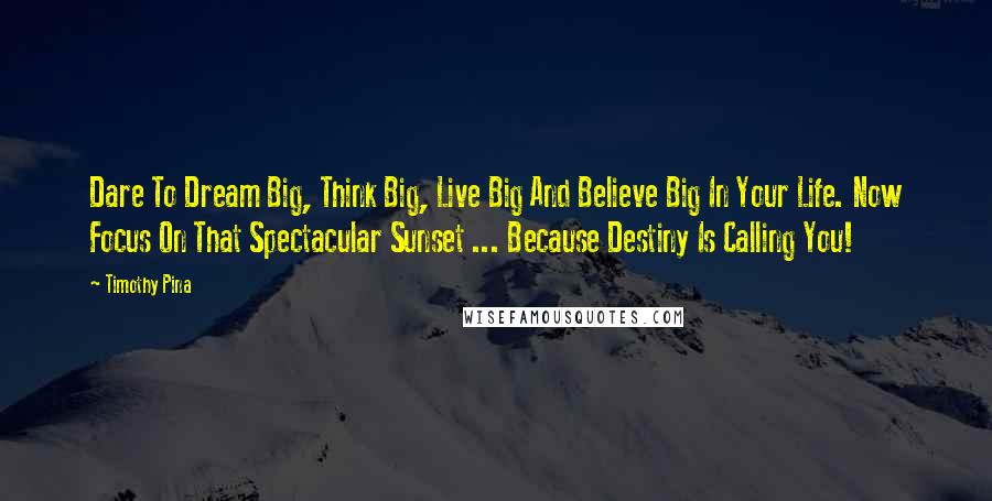 Timothy Pina Quotes: Dare To Dream Big, Think Big, Live Big And Believe Big In Your Life. Now Focus On That Spectacular Sunset ... Because Destiny Is Calling You!