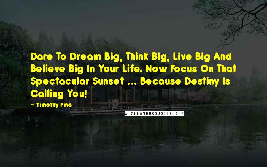 Timothy Pina Quotes: Dare To Dream Big, Think Big, Live Big And Believe Big In Your Life. Now Focus On That Spectacular Sunset ... Because Destiny Is Calling You!