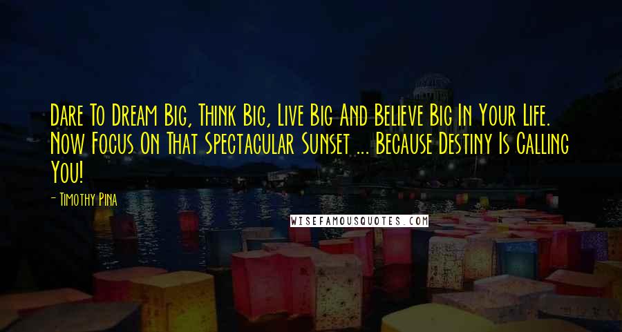 Timothy Pina Quotes: Dare To Dream Big, Think Big, Live Big And Believe Big In Your Life. Now Focus On That Spectacular Sunset ... Because Destiny Is Calling You!