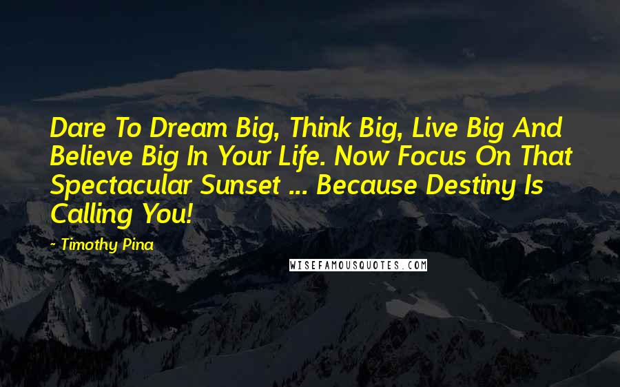 Timothy Pina Quotes: Dare To Dream Big, Think Big, Live Big And Believe Big In Your Life. Now Focus On That Spectacular Sunset ... Because Destiny Is Calling You!