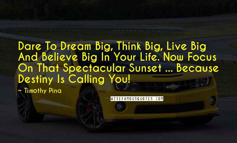 Timothy Pina Quotes: Dare To Dream Big, Think Big, Live Big And Believe Big In Your Life. Now Focus On That Spectacular Sunset ... Because Destiny Is Calling You!