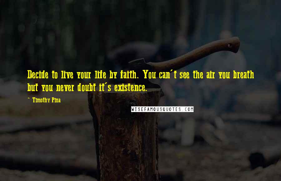 Timothy Pina Quotes: Decide to live your life by faith. You can't see the air you breath but you never doubt it's existence.