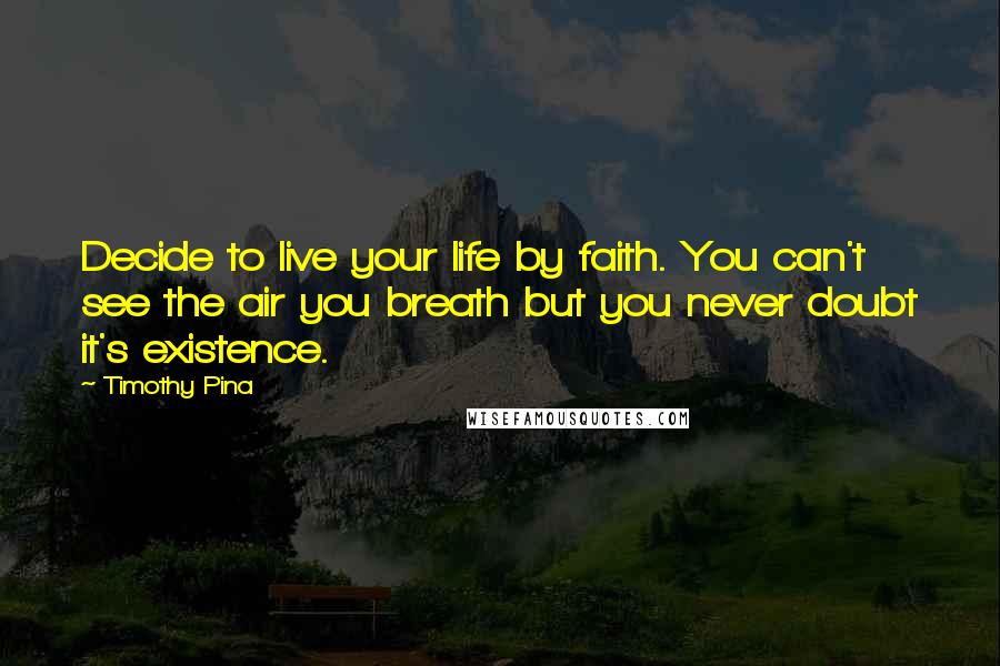 Timothy Pina Quotes: Decide to live your life by faith. You can't see the air you breath but you never doubt it's existence.