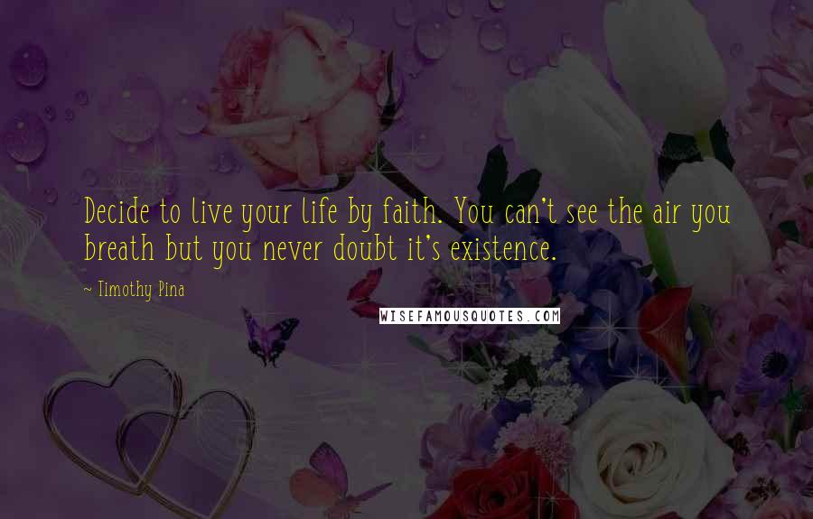 Timothy Pina Quotes: Decide to live your life by faith. You can't see the air you breath but you never doubt it's existence.