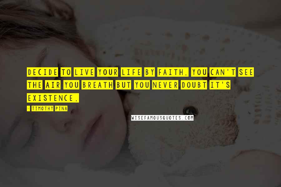 Timothy Pina Quotes: Decide to live your life by faith. You can't see the air you breath but you never doubt it's existence.
