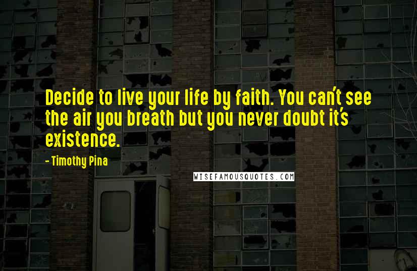 Timothy Pina Quotes: Decide to live your life by faith. You can't see the air you breath but you never doubt it's existence.