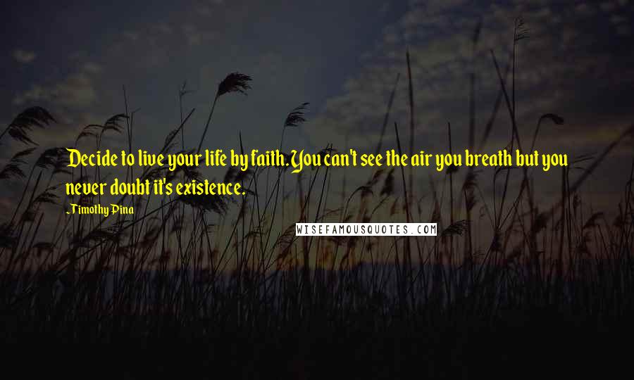 Timothy Pina Quotes: Decide to live your life by faith. You can't see the air you breath but you never doubt it's existence.