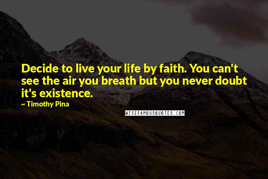 Timothy Pina Quotes: Decide to live your life by faith. You can't see the air you breath but you never doubt it's existence.