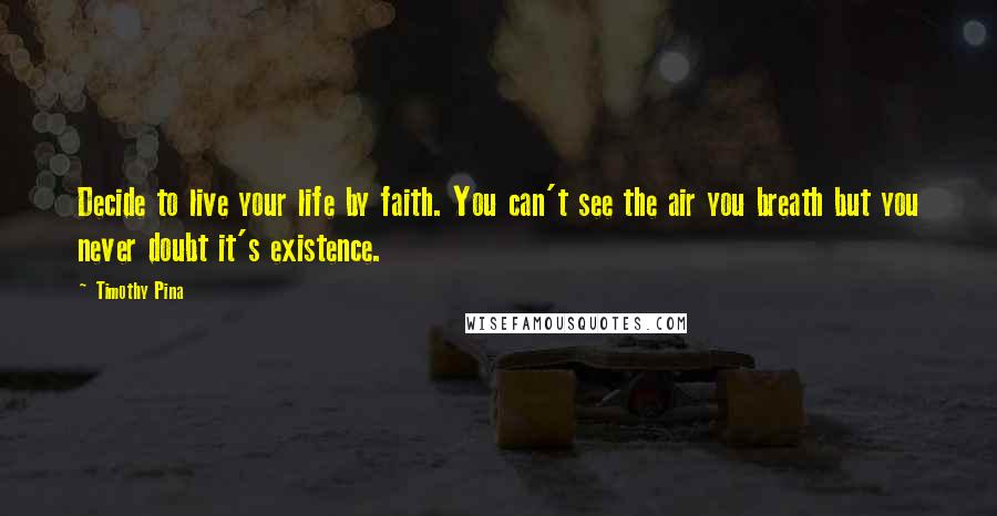 Timothy Pina Quotes: Decide to live your life by faith. You can't see the air you breath but you never doubt it's existence.