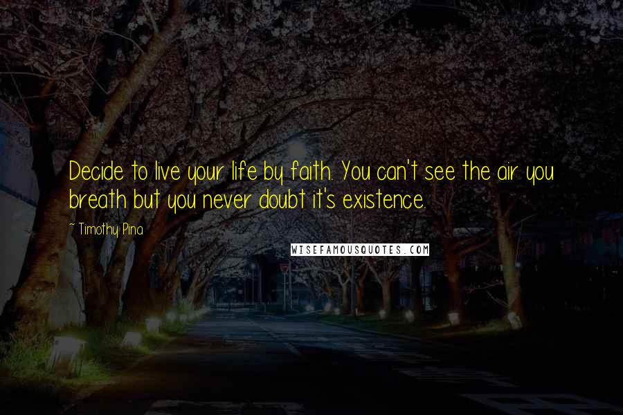 Timothy Pina Quotes: Decide to live your life by faith. You can't see the air you breath but you never doubt it's existence.