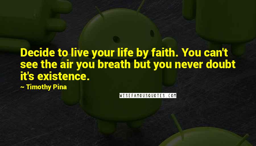 Timothy Pina Quotes: Decide to live your life by faith. You can't see the air you breath but you never doubt it's existence.