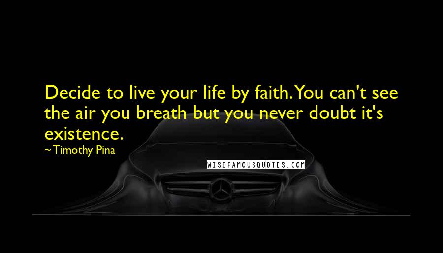 Timothy Pina Quotes: Decide to live your life by faith. You can't see the air you breath but you never doubt it's existence.