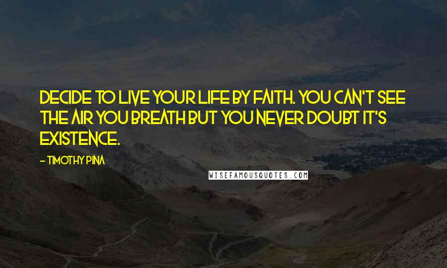 Timothy Pina Quotes: Decide to live your life by faith. You can't see the air you breath but you never doubt it's existence.