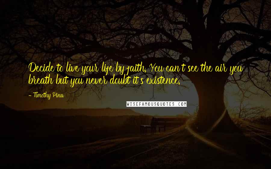 Timothy Pina Quotes: Decide to live your life by faith. You can't see the air you breath but you never doubt it's existence.