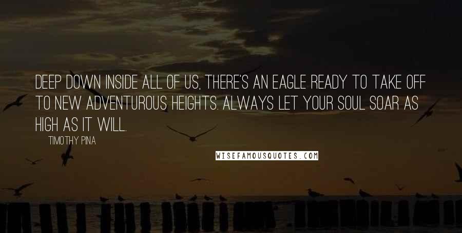 Timothy Pina Quotes: Deep down inside all of us, there's an eagle ready to take off to new adventurous heights. Always let your soul soar as high as it will.