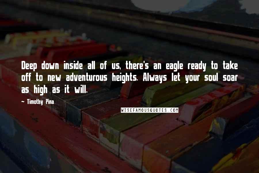 Timothy Pina Quotes: Deep down inside all of us, there's an eagle ready to take off to new adventurous heights. Always let your soul soar as high as it will.