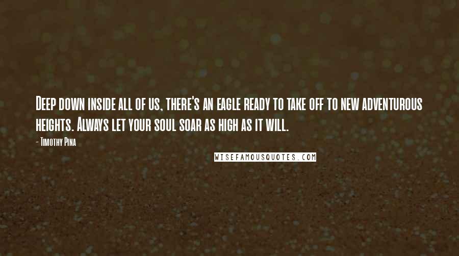 Timothy Pina Quotes: Deep down inside all of us, there's an eagle ready to take off to new adventurous heights. Always let your soul soar as high as it will.