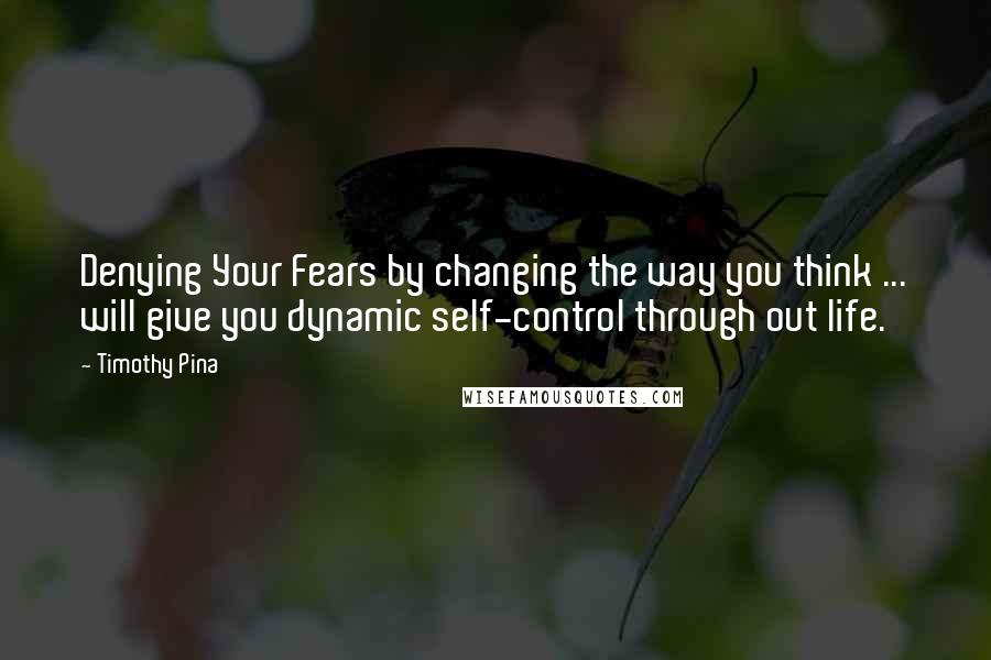 Timothy Pina Quotes: Denying Your Fears by changing the way you think ... will give you dynamic self-control through out life.