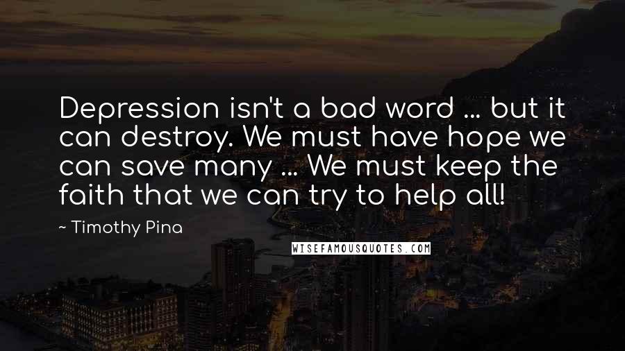 Timothy Pina Quotes: Depression isn't a bad word ... but it can destroy. We must have hope we can save many ... We must keep the faith that we can try to help all!