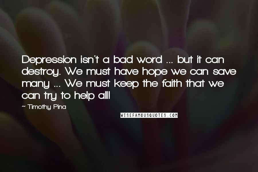 Timothy Pina Quotes: Depression isn't a bad word ... but it can destroy. We must have hope we can save many ... We must keep the faith that we can try to help all!