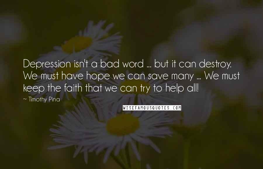 Timothy Pina Quotes: Depression isn't a bad word ... but it can destroy. We must have hope we can save many ... We must keep the faith that we can try to help all!