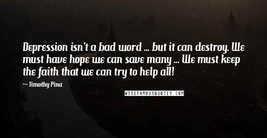 Timothy Pina Quotes: Depression isn't a bad word ... but it can destroy. We must have hope we can save many ... We must keep the faith that we can try to help all!