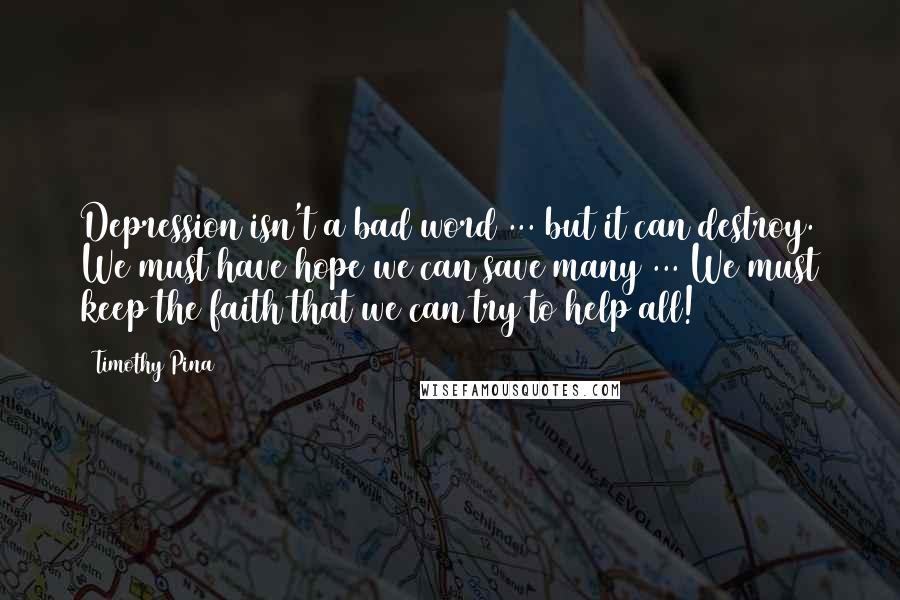 Timothy Pina Quotes: Depression isn't a bad word ... but it can destroy. We must have hope we can save many ... We must keep the faith that we can try to help all!