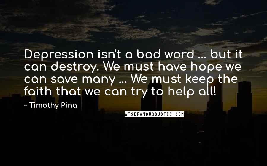 Timothy Pina Quotes: Depression isn't a bad word ... but it can destroy. We must have hope we can save many ... We must keep the faith that we can try to help all!