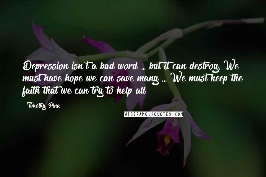 Timothy Pina Quotes: Depression isn't a bad word ... but it can destroy. We must have hope we can save many ... We must keep the faith that we can try to help all!