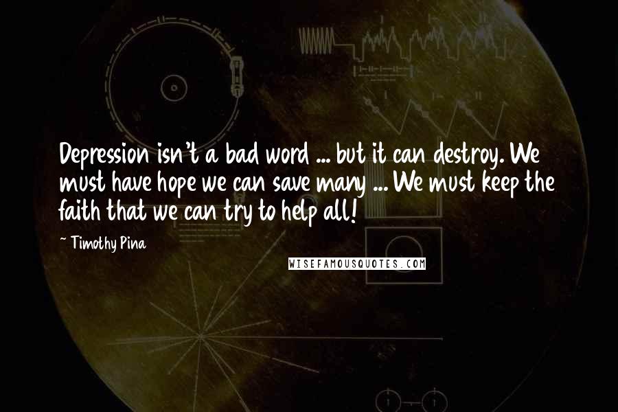 Timothy Pina Quotes: Depression isn't a bad word ... but it can destroy. We must have hope we can save many ... We must keep the faith that we can try to help all!