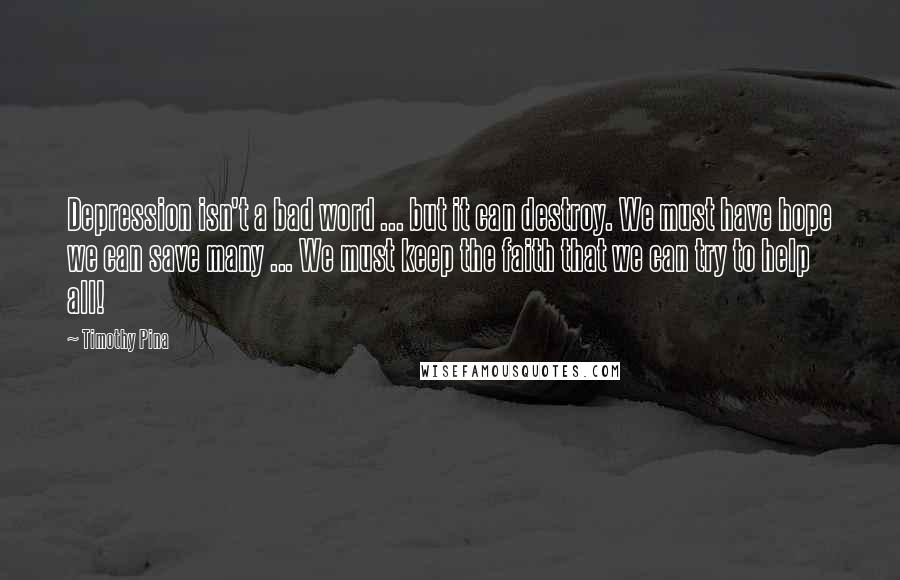 Timothy Pina Quotes: Depression isn't a bad word ... but it can destroy. We must have hope we can save many ... We must keep the faith that we can try to help all!