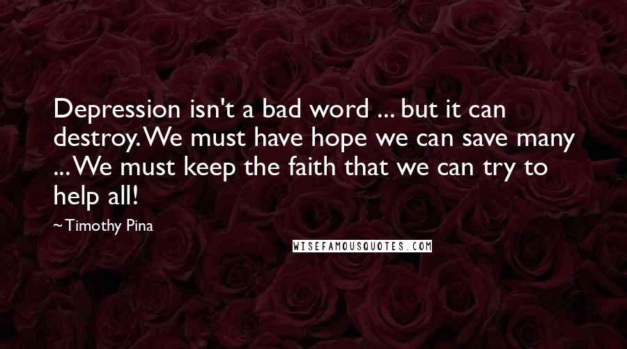 Timothy Pina Quotes: Depression isn't a bad word ... but it can destroy. We must have hope we can save many ... We must keep the faith that we can try to help all!
