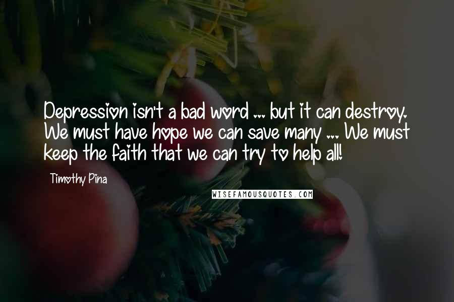Timothy Pina Quotes: Depression isn't a bad word ... but it can destroy. We must have hope we can save many ... We must keep the faith that we can try to help all!