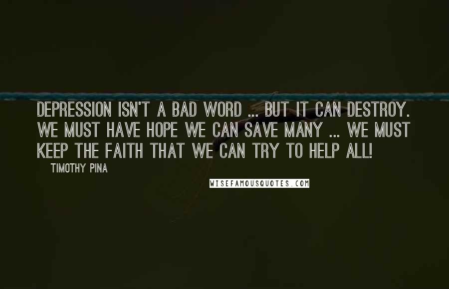 Timothy Pina Quotes: Depression isn't a bad word ... but it can destroy. We must have hope we can save many ... We must keep the faith that we can try to help all!