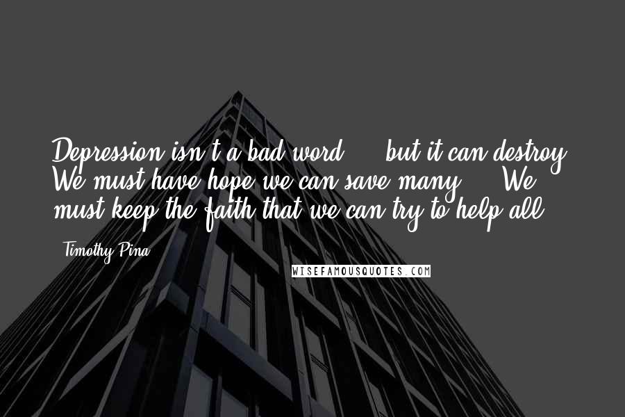 Timothy Pina Quotes: Depression isn't a bad word ... but it can destroy. We must have hope we can save many ... We must keep the faith that we can try to help all!