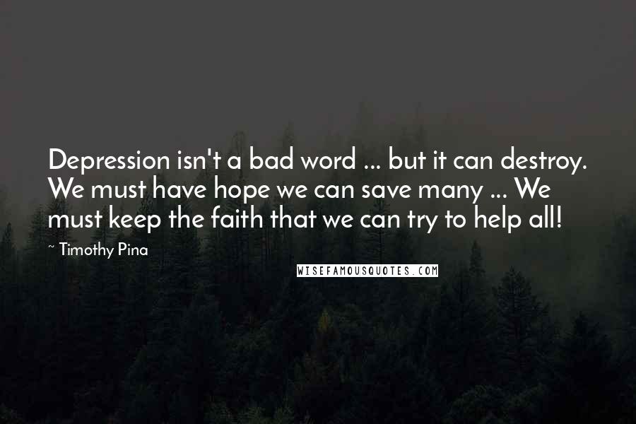 Timothy Pina Quotes: Depression isn't a bad word ... but it can destroy. We must have hope we can save many ... We must keep the faith that we can try to help all!