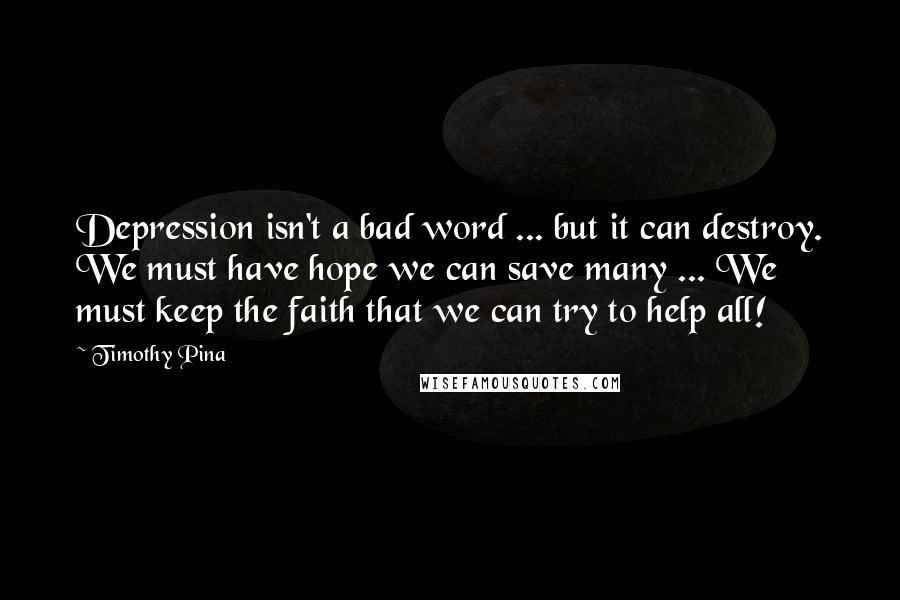 Timothy Pina Quotes: Depression isn't a bad word ... but it can destroy. We must have hope we can save many ... We must keep the faith that we can try to help all!