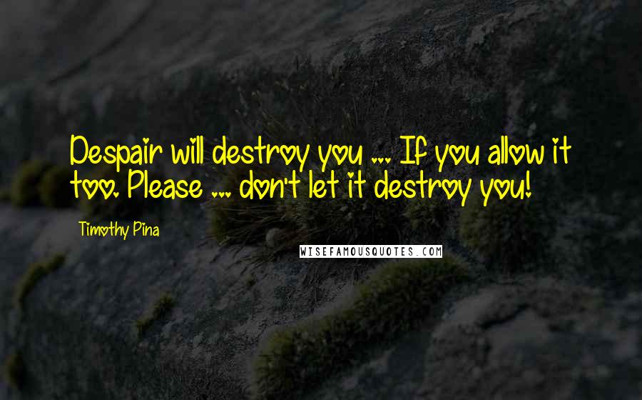 Timothy Pina Quotes: Despair will destroy you ... If you allow it too. Please ... don't let it destroy you!